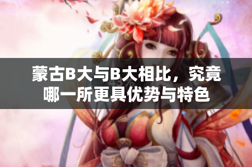 蒙古B大与B大相比，究竟哪一所更具优势与特色