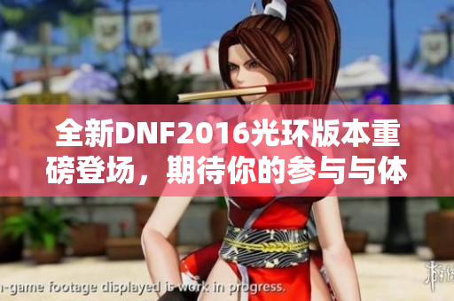 全新DNF2016光环版本重磅登场，期待你的参与与体验！