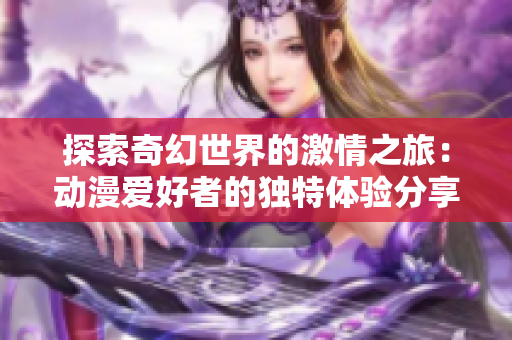探索奇幻世界的激情之旅：动漫爱好者的独特体验分享