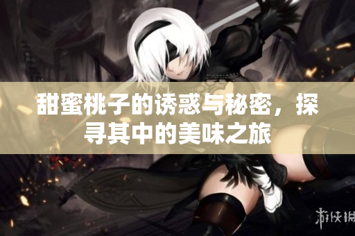甜蜜桃子的诱惑与秘密，探寻其中的美味之旅