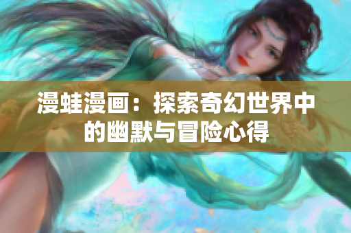 漫蛙漫画：探索奇幻世界中的幽默与冒险心得