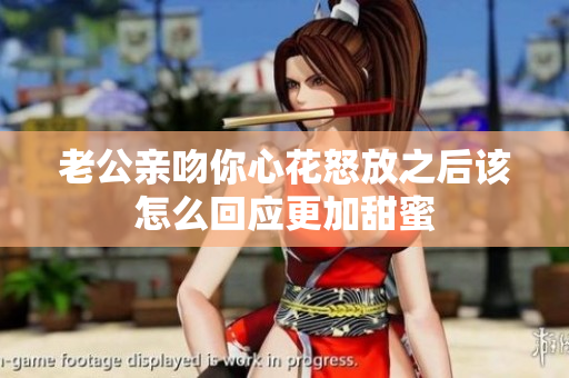 老公亲吻你心花怒放之后该怎么回应更加甜蜜