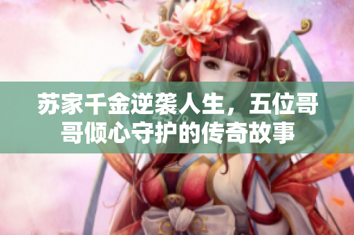 苏家千金逆袭人生，五位哥哥倾心守护的传奇故事