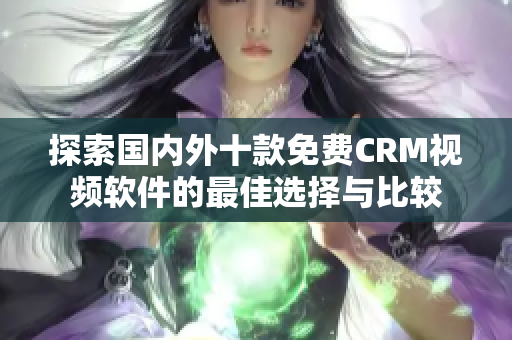 探索国内外十款免费CRM视频软件的最佳选择与比较