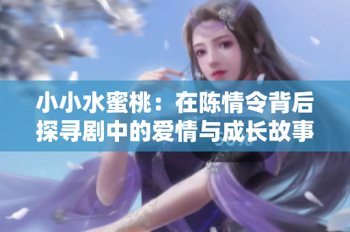 小小水蜜桃：在陈情令背后探寻剧中的爱情与成长故事