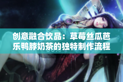 创意融合饮品：草莓丝瓜芭乐鸭脖奶茶的独特制作流程