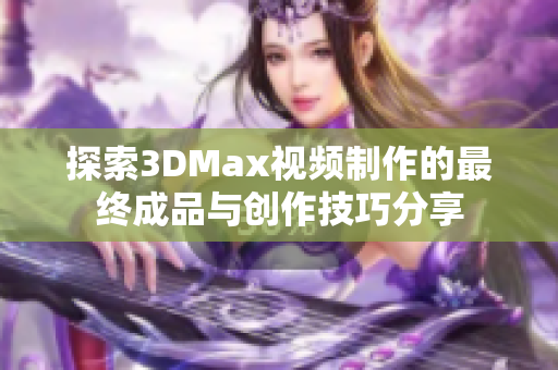 探索3DMax视频制作的最终成品与创作技巧分享