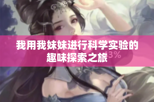 我用我妹妹进行科学实验的趣味探索之旅