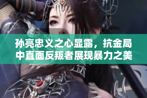 孙亮忠义之心显露，抗金局中直面反叛者展现暴力之美