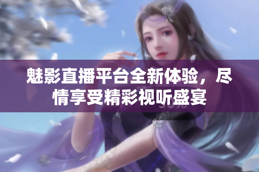 魅影直播平台全新体验，尽情享受精彩视听盛宴