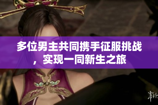 多位男主共同携手征服挑战，实现一同新生之旅
