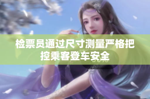检票员通过尺寸测量严格把控乘客登车安全