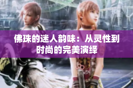 佛珠的迷人韵味：从灵性到时尚的完美演绎