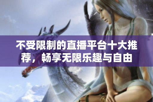 不受限制的直播平台十大推荐，畅享无限乐趣与自由