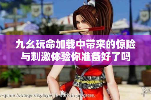 九幺玩命加载中带来的惊险与刺激体验你准备好了吗