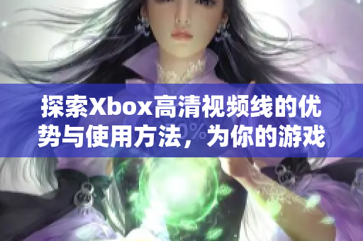 探索Xbox高清视频线的优势与使用方法，为你的游戏体验加分