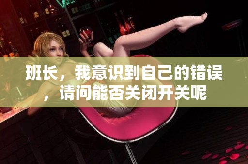 班长，我意识到自己的错误，请问能否关闭开关呢