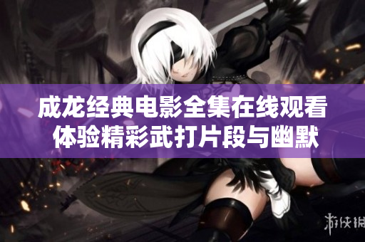 成龙经典电影全集在线观看 体验精彩武打片段与幽默传奇