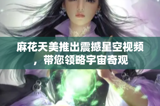 麻花天美推出震撼星空视频，带您领略宇宙奇观