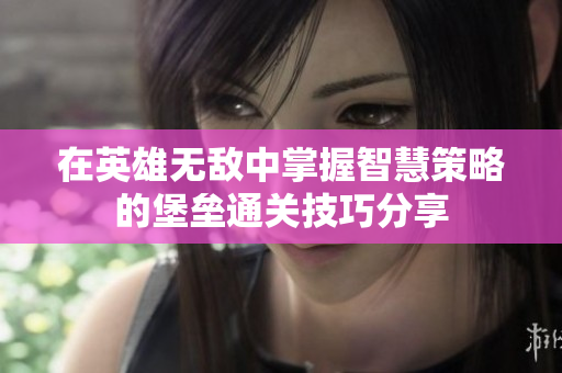 在英雄无敌中掌握智慧策略的堡垒通关技巧分享