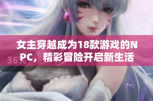 女主穿越成为18款游戏的NPC，精彩冒险开启新生活