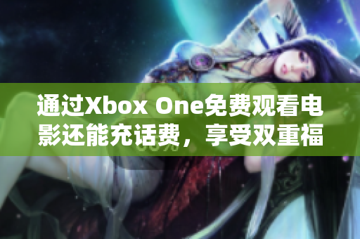 通过Xbox One免费观看电影还能充话费，享受双重福利！