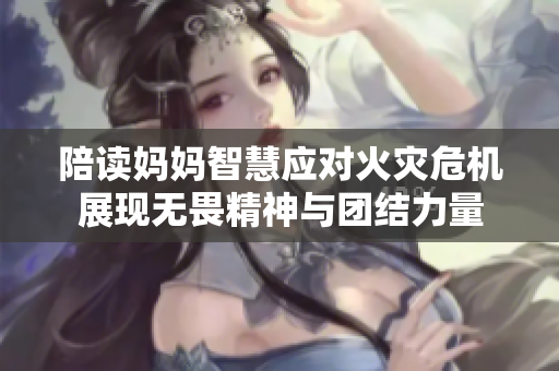 陪读妈妈智慧应对火灾危机展现无畏精神与团结力量