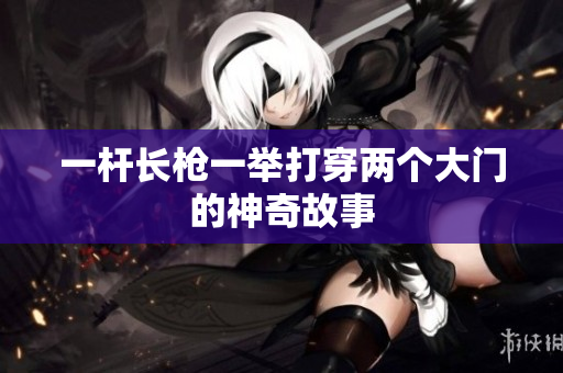 一杆长枪一举打穿两个大门的神奇故事