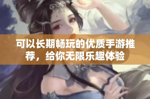 可以长期畅玩的优质手游推荐，给你无限乐趣体验