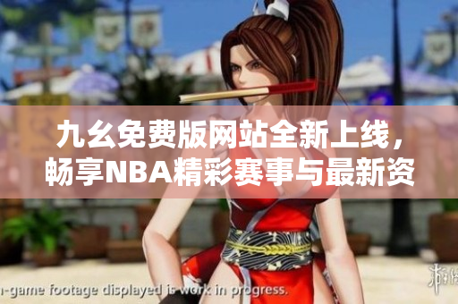 九幺免费版网站全新上线，畅享NBA精彩赛事与最新资讯