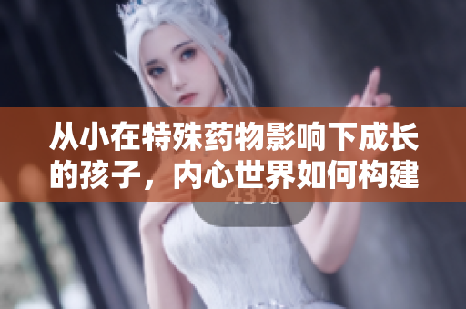 从小在特殊药物影响下成长的孩子，内心世界如何构建