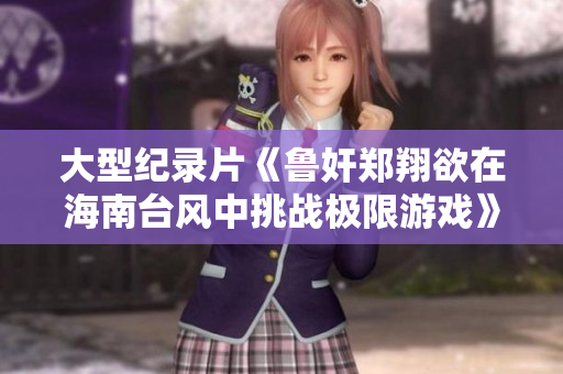 大型纪录片《鲁奸郑翔欲在海南台风中挑战极限游戏》