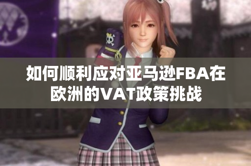 如何顺利应对亚马逊FBA在欧洲的VAT政策挑战