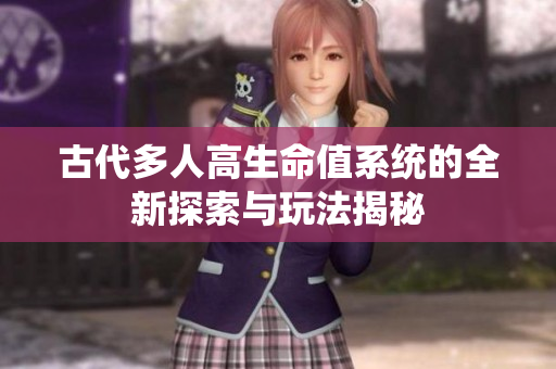 古代多人高生命值系统的全新探索与玩法揭秘