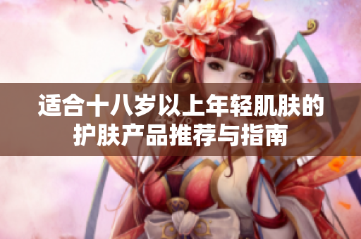 适合十八岁以上年轻肌肤的护肤产品推荐与指南