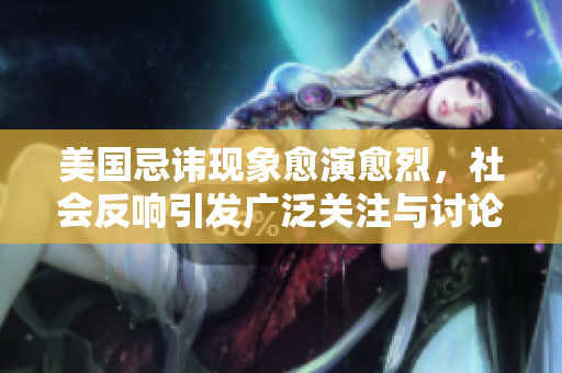 美国忌讳现象愈演愈烈，社会反响引发广泛关注与讨论
