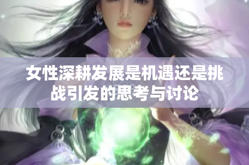 女性深耕发展是机遇还是挑战引发的思考与讨论