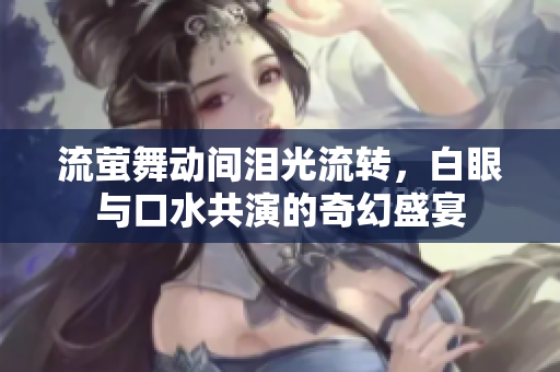 流萤舞动间泪光流转，白眼与口水共演的奇幻盛宴