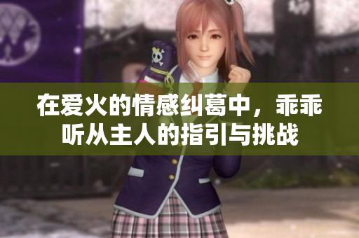 在爱火的情感纠葛中，乖乖听从主人的指引与挑战