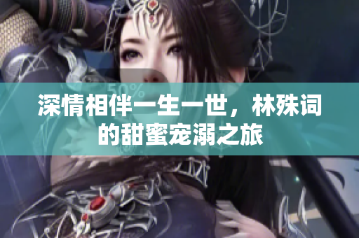 深情相伴一生一世，林殊词的甜蜜宠溺之旅