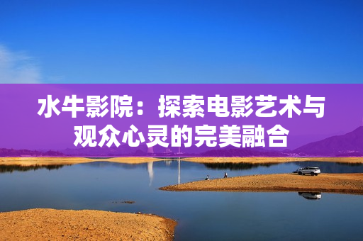 水牛影院：探索电影艺术与观众心灵的完美融合