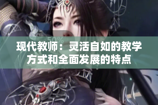 现代教师：灵活自如的教学方式和全面发展的特点