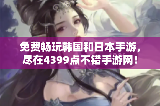 免费畅玩韩国和日本手游，尽在4399点不错手游网！
