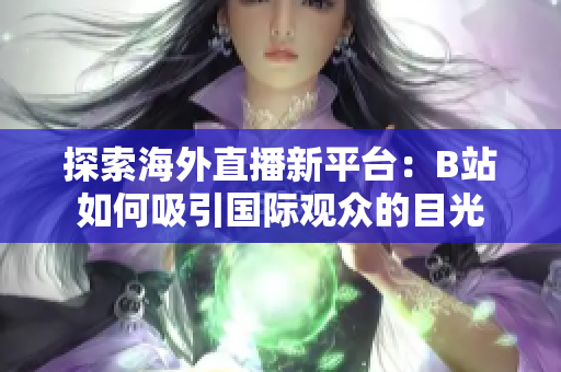 探索海外直播新平台：B站如何吸引国际观众的目光