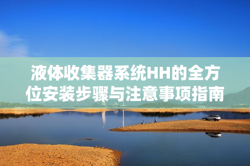 液体收集器系统HH的全方位安装步骤与注意事项指南