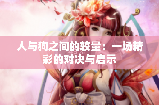 人与狗之间的较量：一场精彩的对决与启示