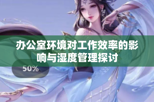 办公室环境对工作效率的影响与湿度管理探讨