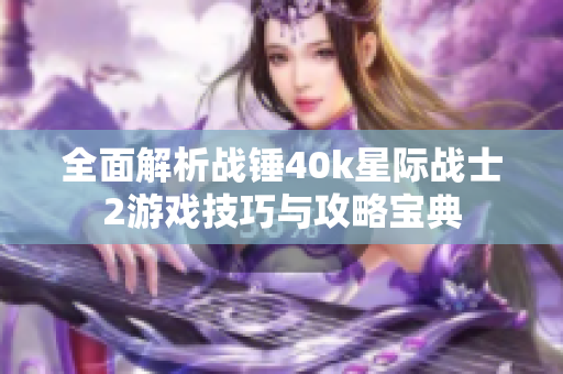 全面解析战锤40k星际战士2游戏技巧与攻略宝典