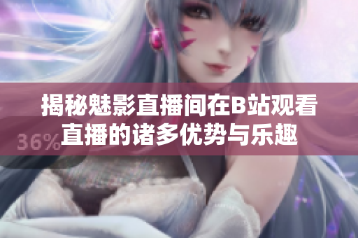 揭秘魅影直播间在B站观看直播的诸多优势与乐趣