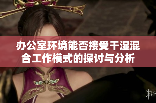 办公室环境能否接受干湿混合工作模式的探讨与分析
